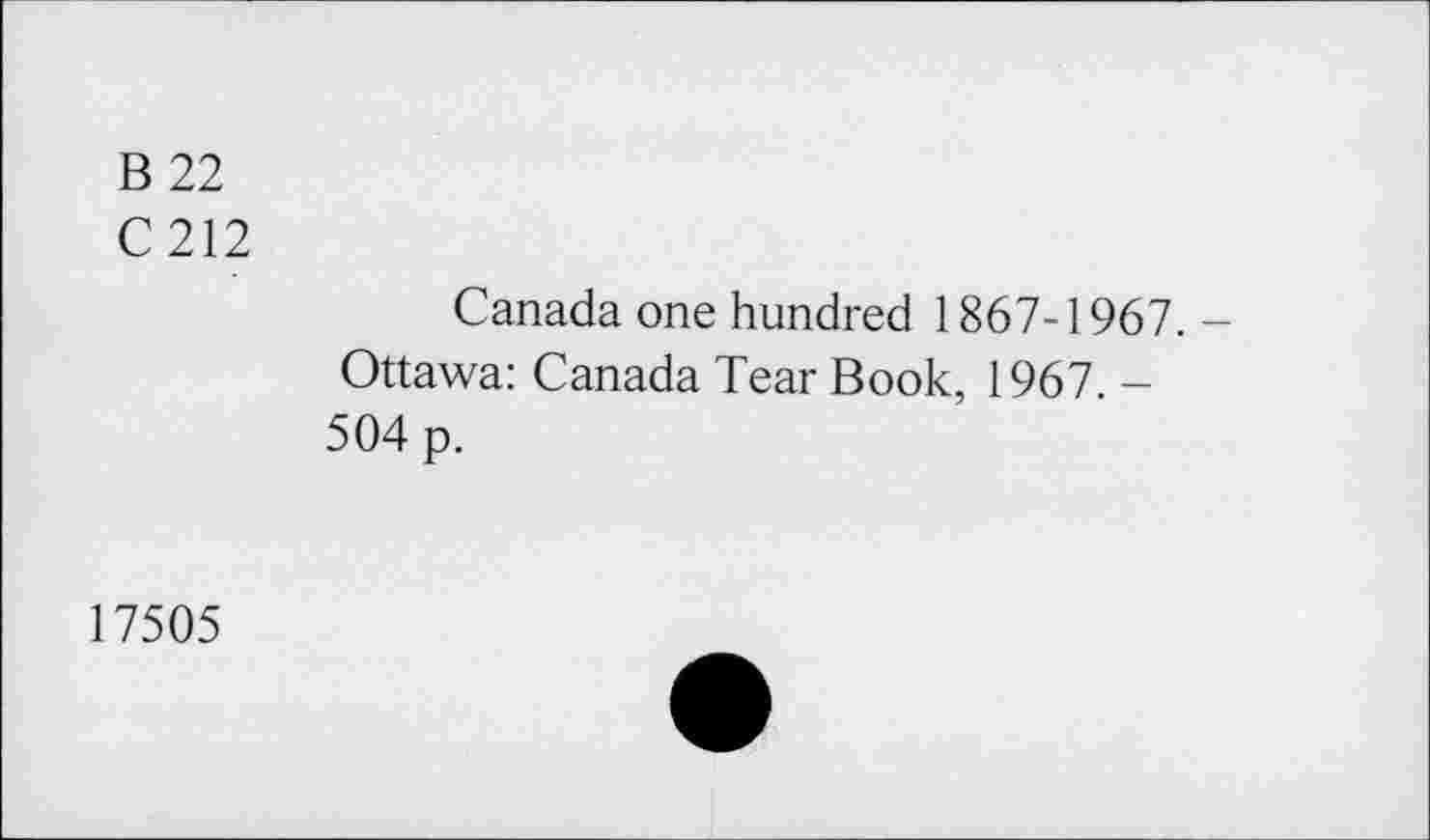 ﻿B 22
C212
Canada one hundred 1867-1967. -Ottawa: Canada Tear Book, 1967. -504 p.
17505